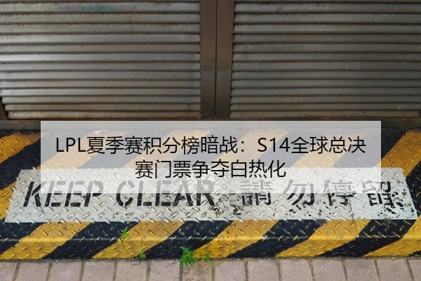 LPL夏季赛积分榜暗战：S14全球总决赛门票争夺白热化