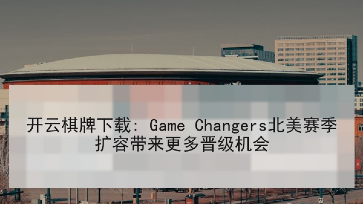 开云棋牌下载: Game Changers北美赛季扩容带来更多晋级机会 开云棋牌下载: Game Changers北美赛季扩容带来更多晋级机会