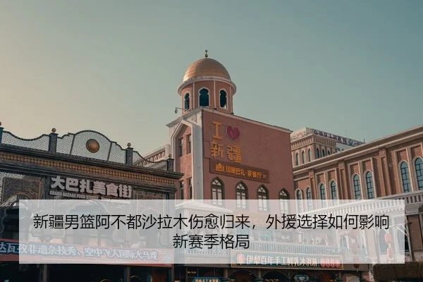 xin-jiang-nan-lan-a-bu-dou-sha-la-mu-shang-yu-gui-lai-wai-yuan-xuan-ze-ru-he-ying-xiang-xin-sai-ji-ge-ju-2-900.jpg