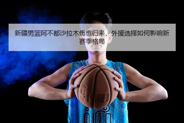 xin-jiang-nan-lan-a-bu-dou-sha-la-mu-shang-yu-gui-lai-wai-yuan-xuan-ze-ru-he-ying-xiang-xin-sai-ji-ge-ju-3-715.jpg