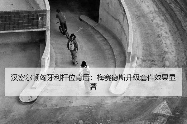 汉密尔顿匈牙利杆位背后：梅赛德斯升级套件效果显著