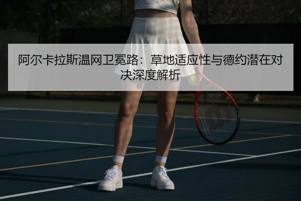 阿尔卡拉斯温网卫冕路：草地适应性与德约潜在对决深度解析