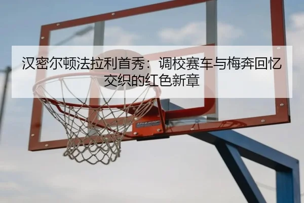 汉密尔顿法拉利首秀：调校赛车与梅奔回忆交织的红色新章
