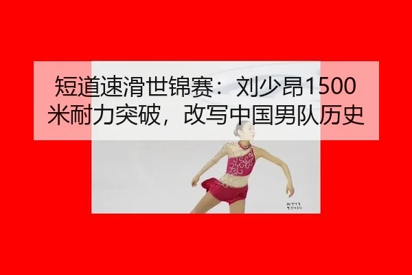 短道速滑世锦赛：刘少昂1500米耐力突破，改写中国男队历史