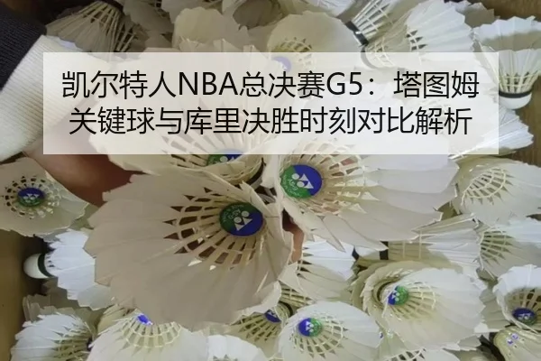 凯尔特人NBA总决赛G5：塔图姆关键球与库里决胜时刻对比解析