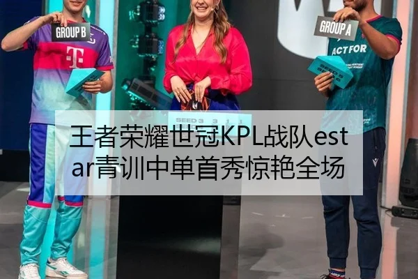 王者荣耀世冠KPL战队estar青训中单首秀惊艳全场
