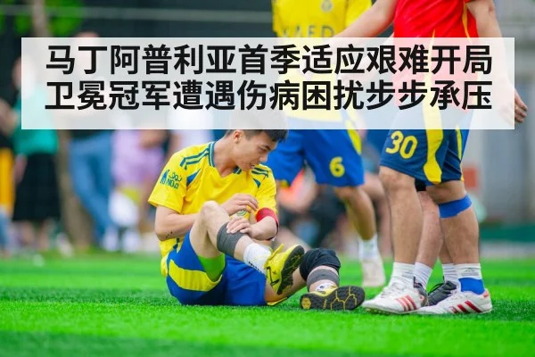 马丁阿普利亚首季适应艰难开局 卫冕冠军遭遇伤病困扰步步承压