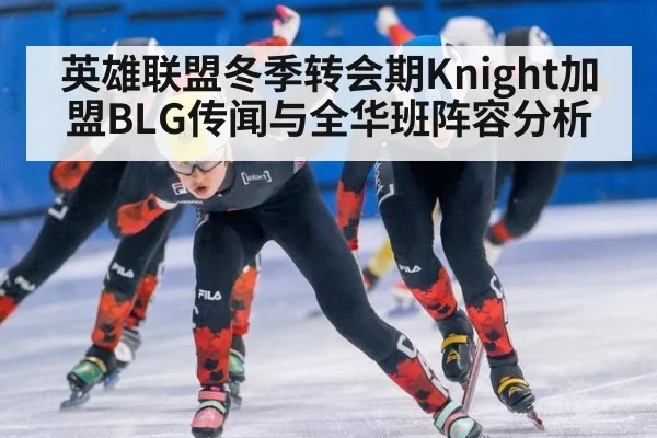 英雄联盟冬季转会期Knight加盟BLG传闻与全华班阵容分析