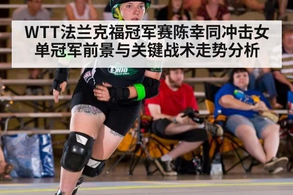 WTT法兰克福冠军赛陈幸同冲击女单冠军前景与关键战术走势分析