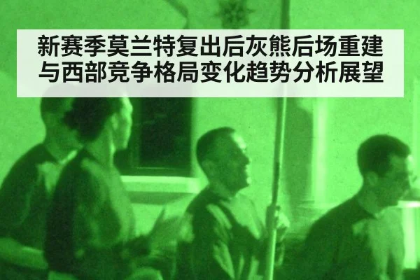 新赛季莫兰特复出后灰熊后场重建与西部竞争格局变化趋势分析展望